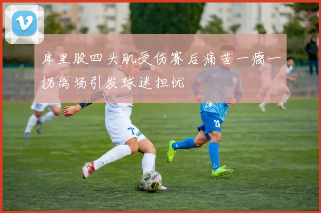 库里股四头肌受伤赛后痛苦一瘸一拐离场引发球迷担忧