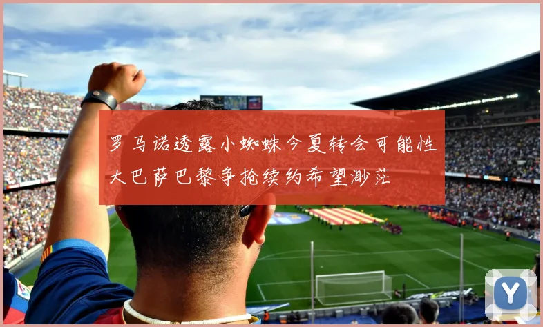罗马诺透露小蜘蛛今夏转会可能性大巴萨巴黎争抢续约希望渺茫