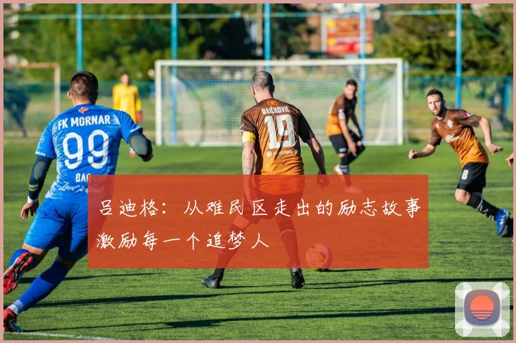 吕迪格：从难民区走出的励志故事激励每一个追梦人