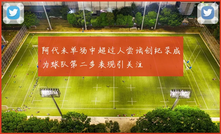 阿代米单场中超过人尝试创纪录成为球队第二多表现引关注