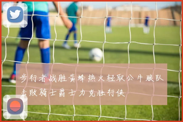 步行者战胜黄蜂热火轻取公牛狼队击败骑士爵士力克独行侠