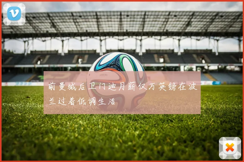 前曼城后卫门迪月薪仅万英镑在波兰过着低调生活