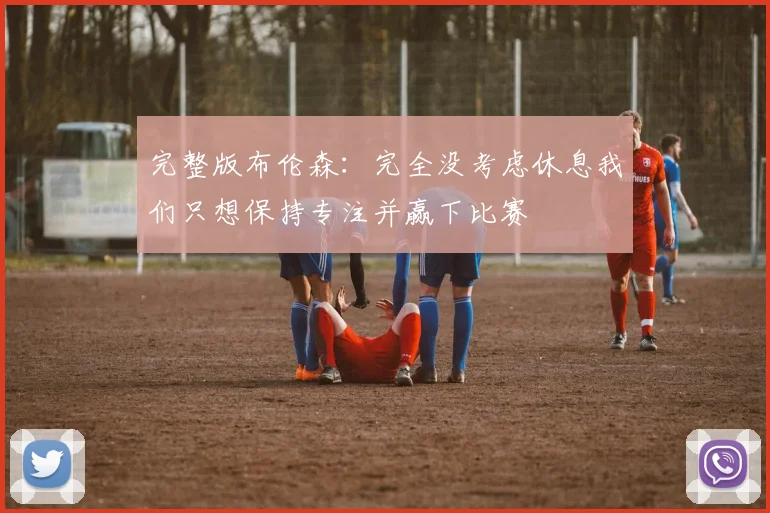 完整版布伦森：完全没考虑休息我们只想保持专注并赢下比赛