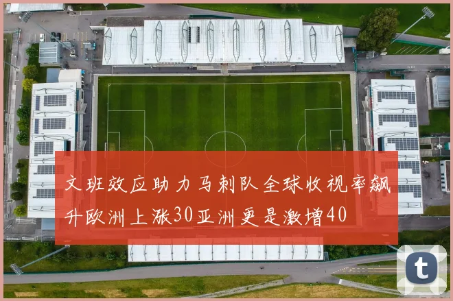 文班效应助力马刺队全球收视率飙升欧洲上涨30亚洲更是激增40
