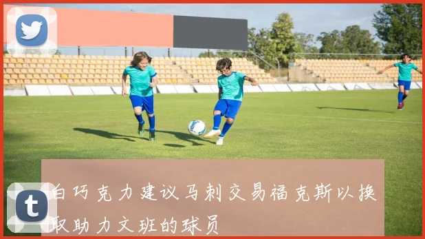 白巧克力建议马刺交易福克斯以换取助力文班的球员