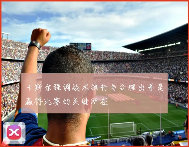 卡斯尔强调战术执行与合理出手是赢得比赛的关键所在