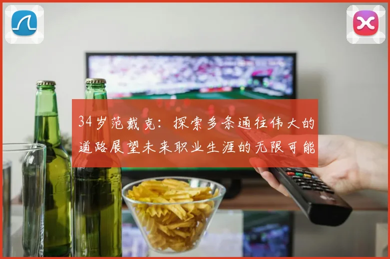 34岁范戴克：探索多条通往伟大的道路展望未来职业生涯的无限可能