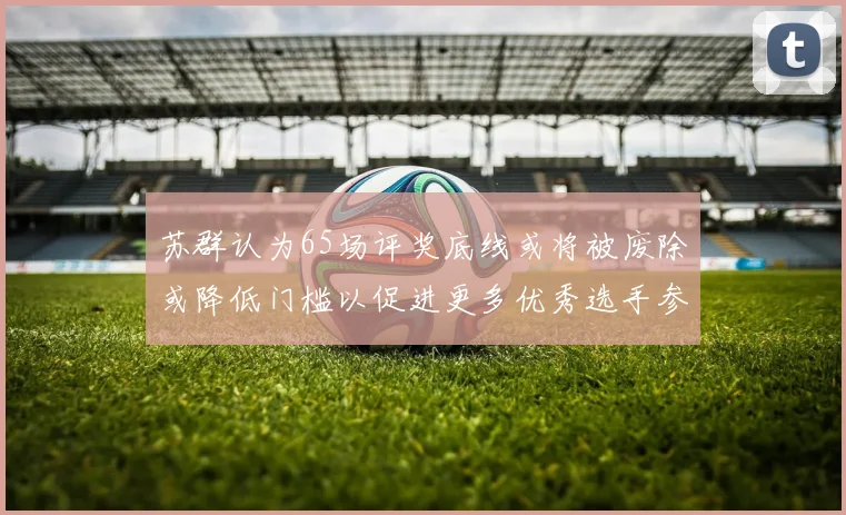 苏群认为65场评奖底线或将被废除或降低门槛以促进更多优秀选手参与