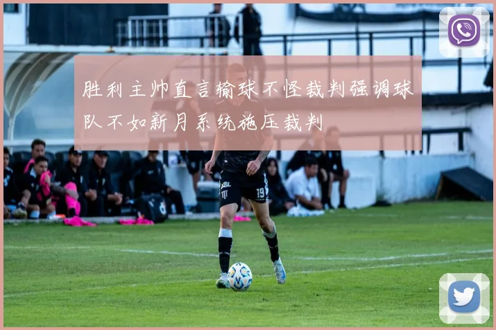 胜利主帅直言输球不怪裁判强调球队不如新月系统施压裁判