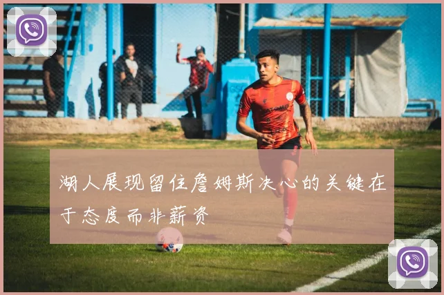 湖人展现留住詹姆斯决心的关键在于态度而非薪资