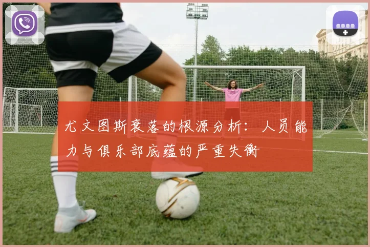 尤文图斯衰落的根源分析：人员能力与俱乐部底蕴的严重失衡