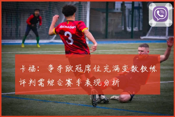 卡福：争夺欧冠席位充满变数教练评判需综合赛季表现分析