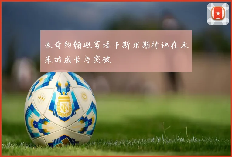 米奇约翰逊寄语卡斯尔期待他在未来的成长与突破