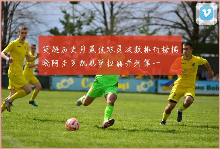 英超历史月最佳球员次数排行榜揭晓阿圭罗凯恩萨拉赫并列第一