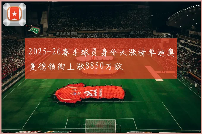 2025-26赛季球员身价大涨榜单迪奥曼德领衔上涨8850万欧