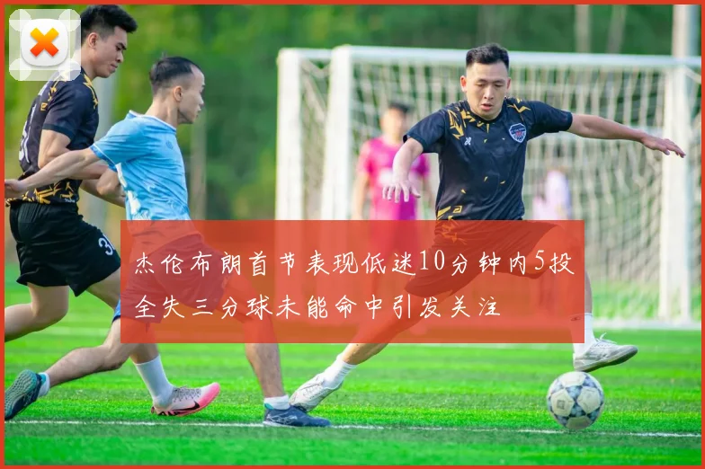 杰伦布朗首节表现低迷10分钟内5投全失三分球未能命中引发关注