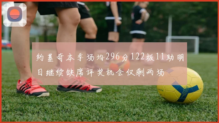 约基奇本季场均296分122板11助明日继续缺席评奖机会仅剩两场