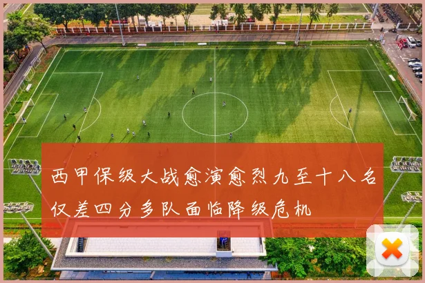 西甲保级大战愈演愈烈九至十八名仅差四分多队面临降级危机
