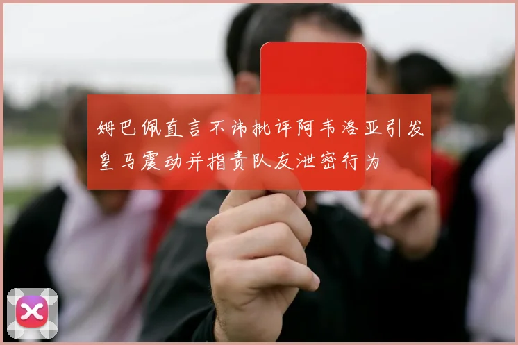 姆巴佩直言不讳批评阿韦洛亚引发皇马震动并指责队友泄密行为