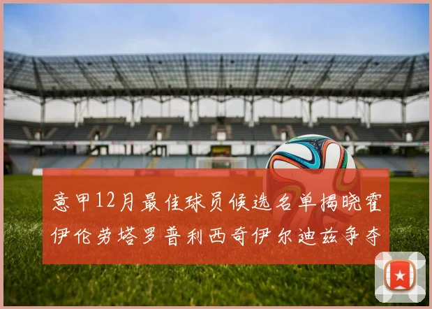 意甲12月最佳球员候选名单揭晓霍伊伦劳塔罗普利西奇伊尔迪兹争夺荣誉