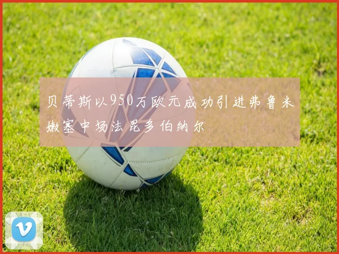 贝蒂斯以950万欧元成功引进弗鲁米嫩塞中场法昆多伯纳尔