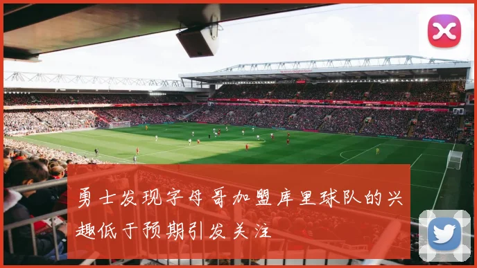 勇士发现字母哥加盟库里球队的兴趣低于预期引发关注