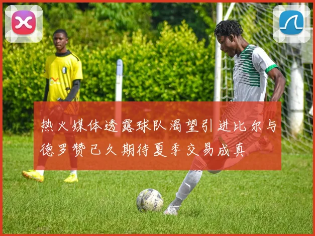 热火媒体透露球队渴望引进比尔与德罗赞已久期待夏季交易成真