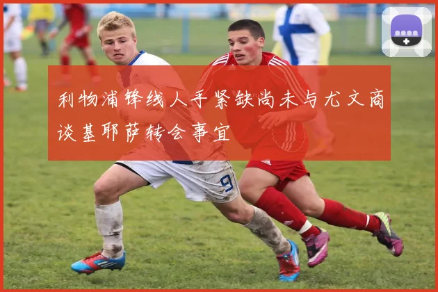利物浦锋线人手紧缺尚未与尤文商谈基耶萨转会事宜