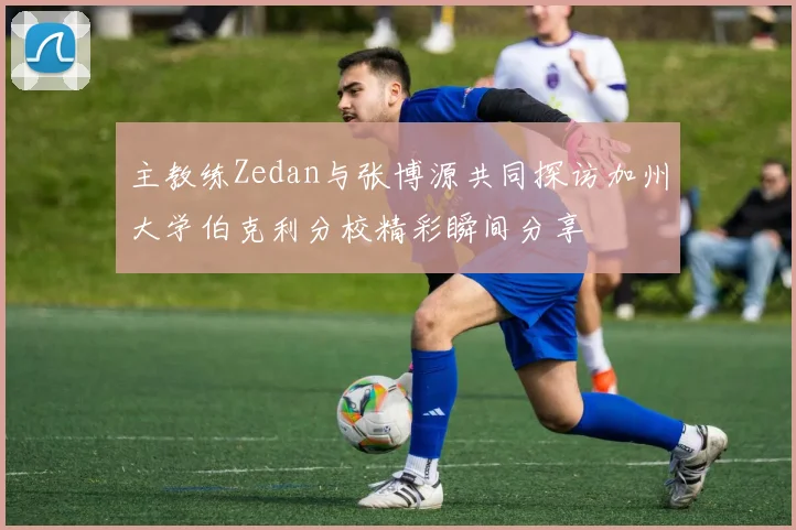主教练Zedan与张博源共同探访加州大学伯克利分校精彩瞬间分享