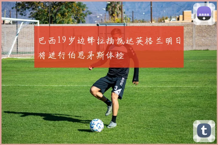 巴西19岁边锋拉扬抵达英格兰明日将进行伯恩茅斯体检