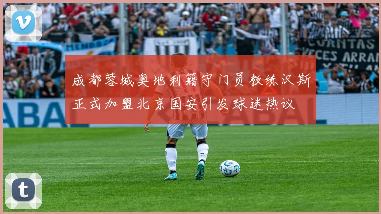 成都蓉城奥地利籍守门员教练汉斯正式加盟北京国安引发球迷热议