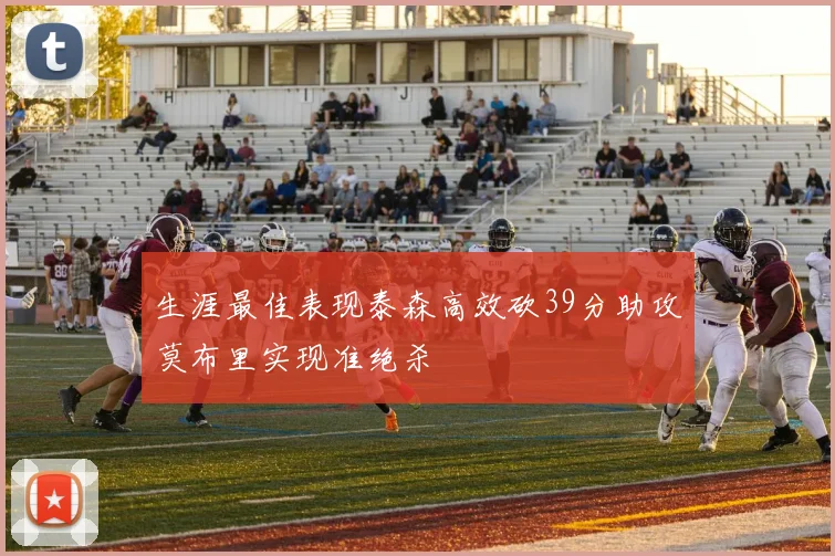 生涯最佳表现泰森高效砍39分助攻莫布里实现准绝杀