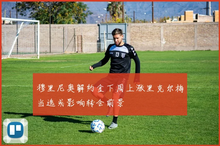 穆里尼奥解约金下周上涨里克尔梅当选或影响转会前景